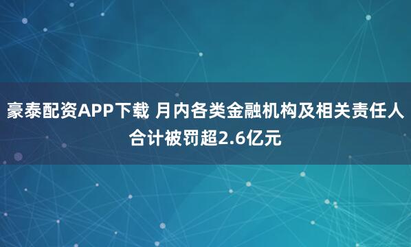 豪泰配资APP下载 月内各类金融机构及相关责任人合计被罚超2.6亿元