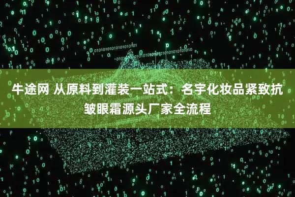 牛途网 从原料到灌装一站式：名宇化妆品紧致抗皱眼霜源头厂家全流程