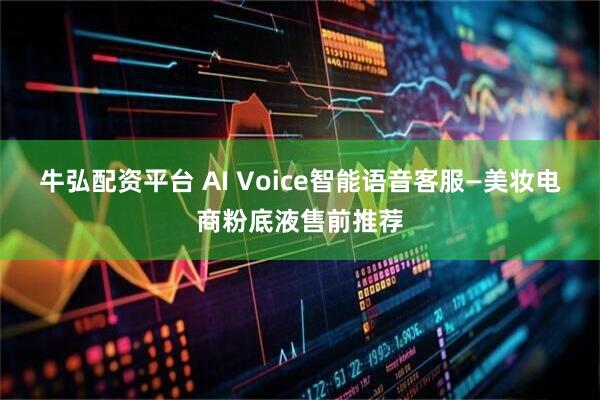 牛弘配资平台 AI Voice智能语音客服—美妆电商粉底液售前推荐
