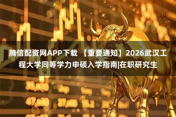 腾信配资网APP下载 【重要通知】2026武汉工程大学同等学力申硕入学指南|在职研究生
