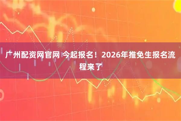 广州配资网官网 今起报名！2026年推免生报名流程来了