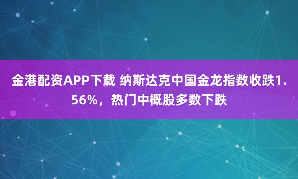 金港配资APP下载 纳斯达克中国金龙指数收跌1.56%，热门中概股多数下跌