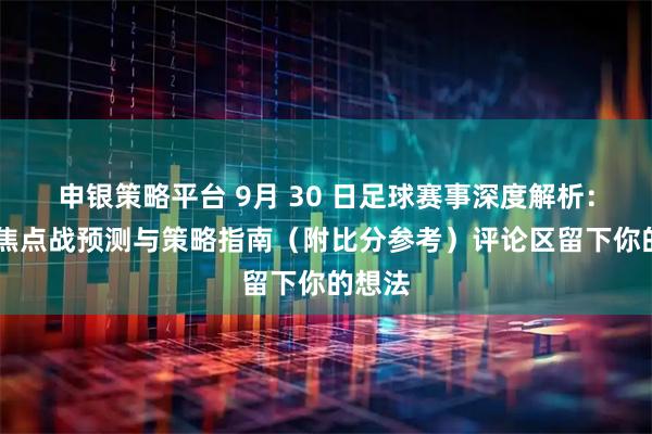 申银策略平台 9月 30 日足球赛事深度解析：25场焦点战预测与策略指南（附比分参考）评论区留下你的想法