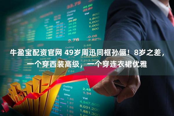 牛盈宝配资官网 49岁周迅同框孙俪！8岁之差，一个穿西装高级，一个穿连衣裙优雅