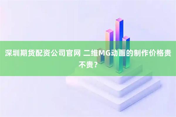 深圳期货配资公司官网 二维MG动画的制作价格贵不贵？