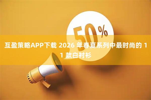 互盈策略APP下载 2026 年春夏系列中最时尚的 11 款白衬衫