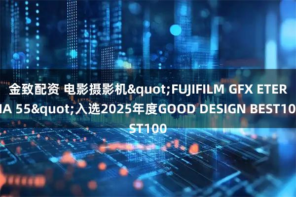 金致配资 电影摄影机"FUJIFILM GFX ETERNA 55"入选2025年度GOOD DESIGN BEST100