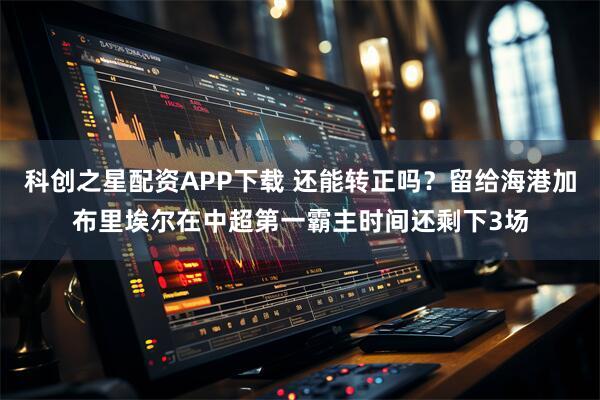 科创之星配资APP下载 还能转正吗?留给海港加布里埃尔在中超第一霸主时间还剩下3场