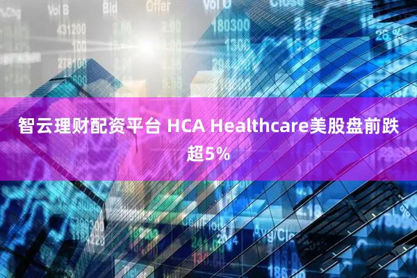 智云理财配资平台 HCA Healthcare美股盘前跌超5%