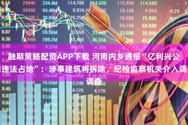 融期策略配资APP下载 河南内乡通报“亿利兴公司违法占地”：涉事建筑将拆除，纪检监察机关介入调查