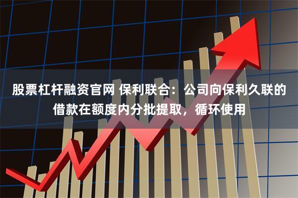 股票杠杆融资官网 保利联合：公司向保利久联的借款在额度内分批提取，循环使用