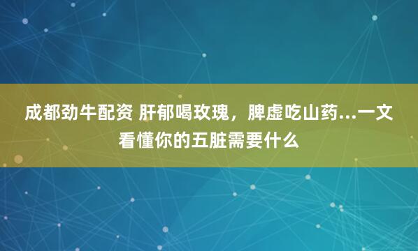 成都劲牛配资 肝郁喝玫瑰，脾虚吃山药...一文看懂你的五脏需要什么