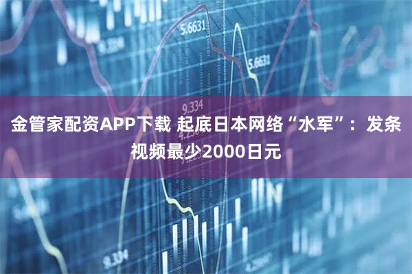 金管家配资APP下载 起底日本网络“水军”:发条视频最少2000日元