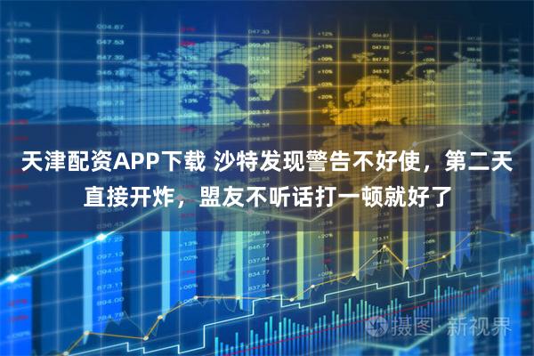 天津配资APP下载 沙特发现警告不好使,第二天直接开炸,盟友不听话打一顿就好了