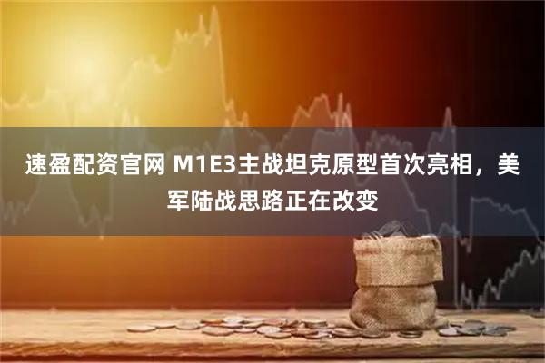 速盈配资官网 M1E3主战坦克原型首次亮相，美军陆战思路正在改变
