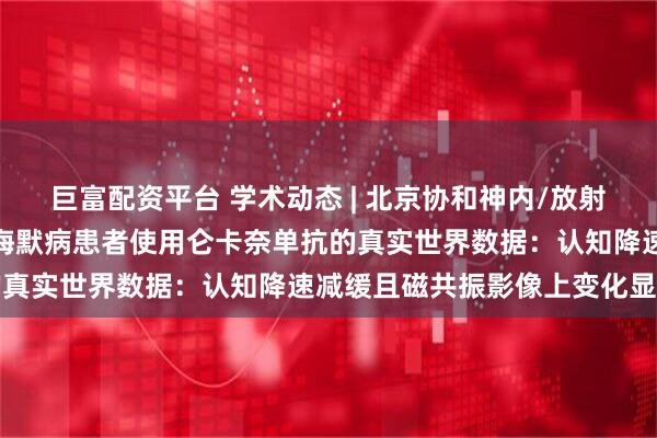 巨富配资平台 学术动态 | 北京协和神内/放射科等首次报道中国阿尔茨海默病患者使用仑卡奈单抗的真实世界数据：认知降速减缓且磁共振影像上变化显著