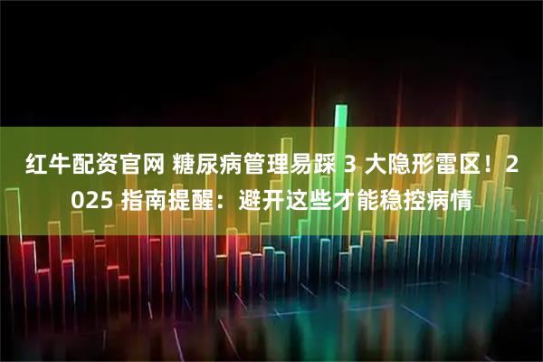 红牛配资官网 糖尿病管理易踩 3 大隐形雷区！2025 指南提醒：避开这些才能稳控病情