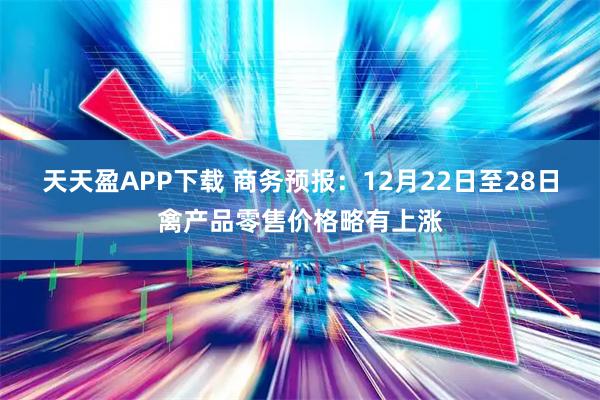 天天盈APP下载 商务预报：12月22日至28日禽产品零售价格略有上涨