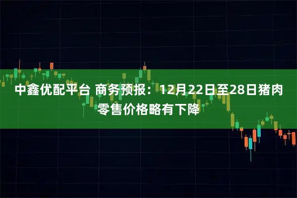 中鑫优配平台 商务预报：12月22日至28日猪肉零售价格略有下降