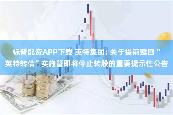 标普配资APP下载 英特集团: 关于提前赎回“英特转债”实施暨即将停止转股的重要提示性公告