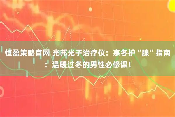 恒盈策略官网 光邦光子治疗仪：寒冬护“腺”指南：温暖过冬的男性必修课！