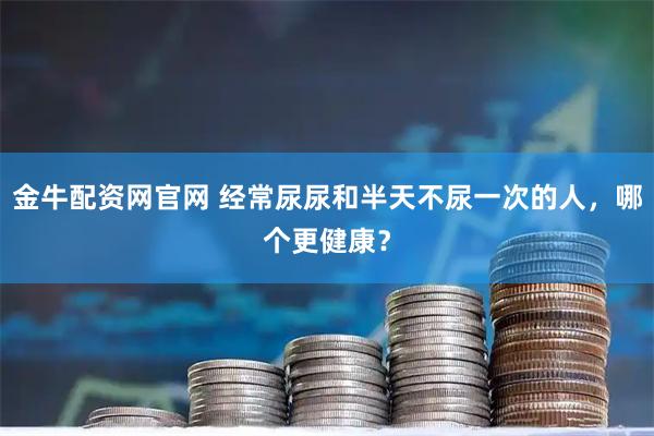 金牛配资网官网 经常尿尿和半天不尿一次的人，哪个更健康？