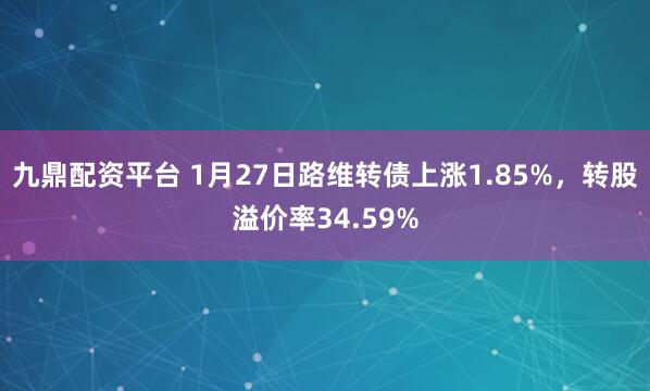 九鼎配资平台 1月27日路维转债上涨1.85%，转股溢价率34.59%