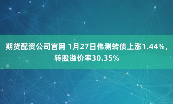 期货配资公司官网 1月27日伟测转债上涨1.44%，转股溢价率30.35%