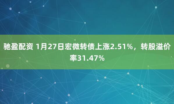 驰盈配资 1月27日宏微转债上涨2.51%，转股溢价率31.47%