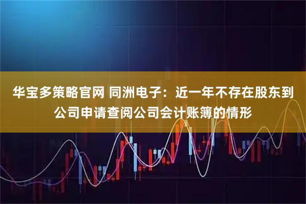 华宝多策略官网 同洲电子：近一年不存在股东到公司申请查阅公司会计账簿的情形