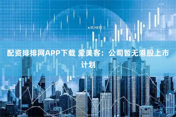 配资排排网APP下载 爱美客：公司暂无港股上市计划