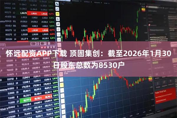 怀远配资APP下载 顶固集创：截至2026年1月30日股东总数为8530户