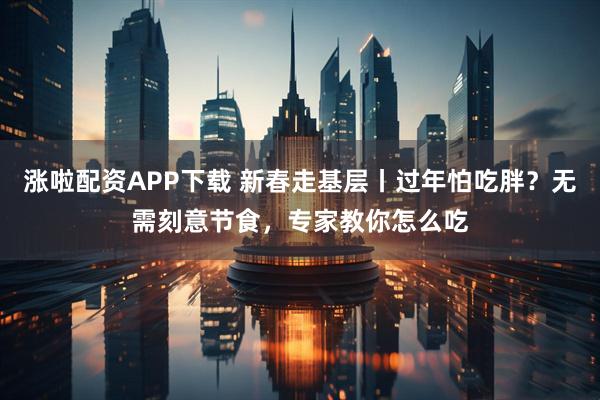 涨啦配资APP下载 新春走基层丨过年怕吃胖？无需刻意节食，专家教你怎么吃