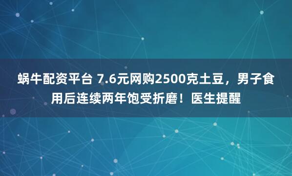 蜗牛配资平台 7.6元网购2500克土豆，男子食用后连续两年饱受折磨！医生提醒