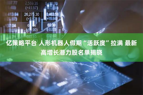 亿策略平台 人形机器人假期“活跃度”拉满 最新高增长潜力股名单揭晓