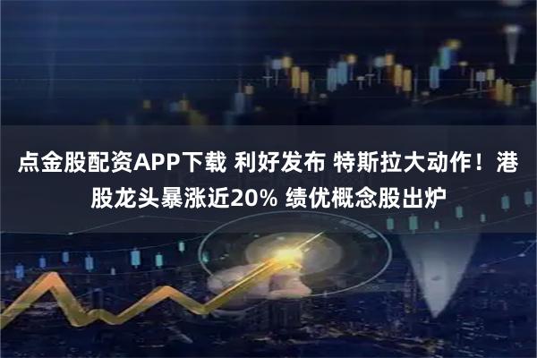 点金股配资APP下载 利好发布 特斯拉大动作！港股龙头暴涨近20% 绩优概念股出炉