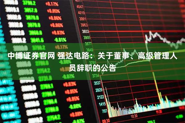 中博证券官网 强达电路：关于董事、高级管理人员辞职的公告