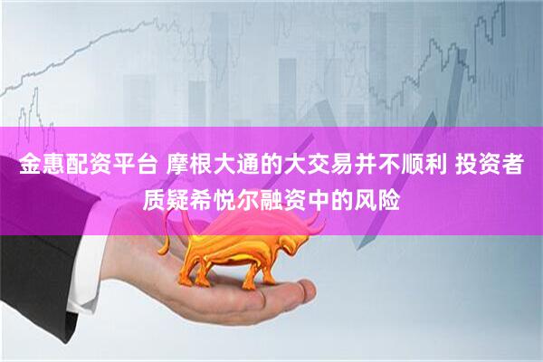金惠配资平台 摩根大通的大交易并不顺利 投资者质疑希悦尔融资中的风险