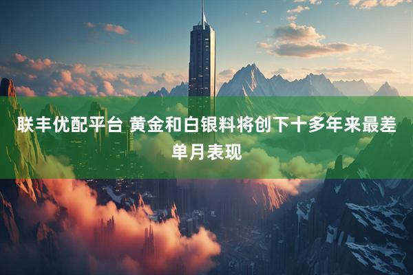 联丰优配平台 黄金和白银料将创下十多年来最差单月表现