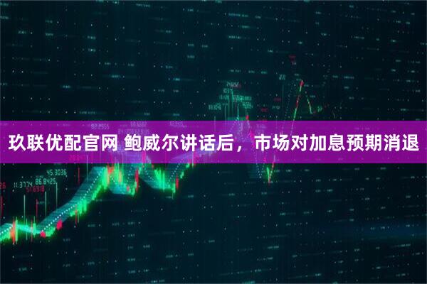 玖联优配官网 鲍威尔讲话后，市场对加息预期消退