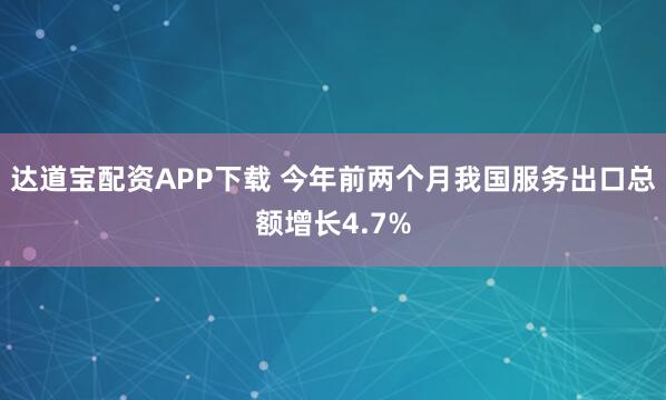 达道宝配资APP下载 今年前两个月我国服务出口总额增长4.7%