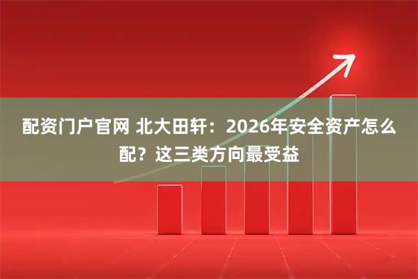 配资门户官网 北大田轩：2026年安全资产怎么配？这三类方向最受益