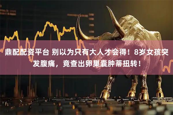 鼎配配资平台 别以为只有大人才会得！8岁女孩突发腹痛，竟查出卵巢囊肿蒂扭转！