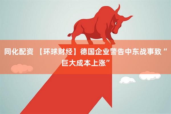 同化配资 【环球财经】德国企业警告中东战事致“巨大成本上涨”