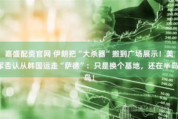嘉盛配资官网 伊朗把“大杀器”搬到广场展示！美军否认从韩国运走“萨德”：只是换个基地，还在半岛！